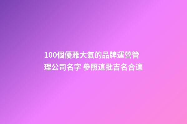 100個優雅大氣的品牌運營管理公司名字 參照這批吉名合適